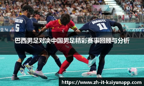 巴西男足对决中国男足精彩赛事回顾与分析