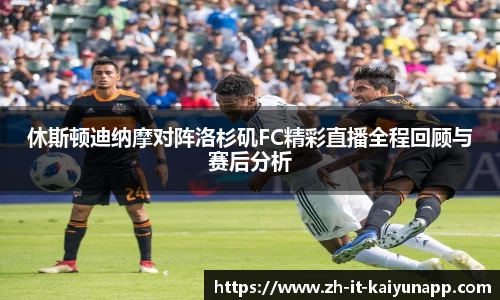 休斯顿迪纳摩对阵洛杉矶FC精彩直播全程回顾与赛后分析